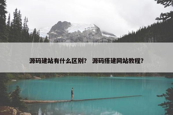 源码建站有什么区别？ 源码搭建网站教程？