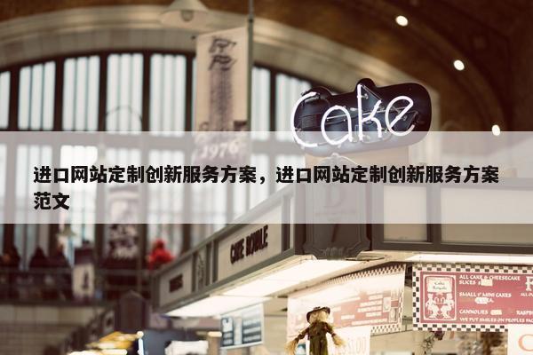 进口网站定制创新服务方案，进口网站定制创新服务方案范文