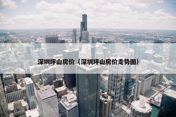 深圳坪山房价（深圳坪山房价走势图）