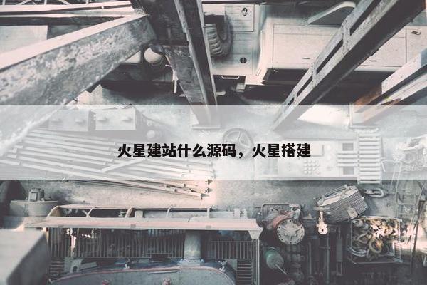 火星建站什么源码，火星搭建