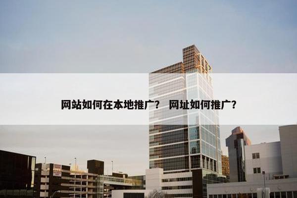网站如何在本地推广？ 网址如何推广？
