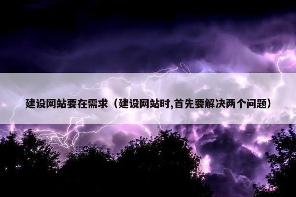 建设网站要在需求（建设网站时,首先要解决两个问题）
