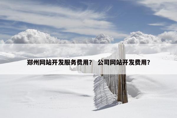 郑州网站开发服务费用？ 公司网站开发费用？