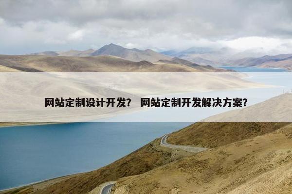 网站定制设计开发？ 网站定制开发解决方案？