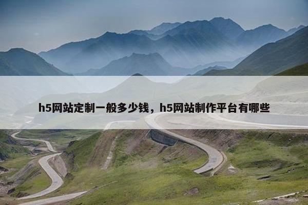 h5网站定制一般多少钱，h5网站制作平台有哪些