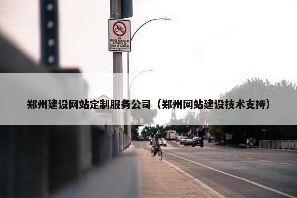 郑州建设网站定制服务公司（郑州网站建设技术支持）