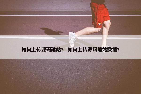 如何上传源码建站？ 如何上传源码建站数据？