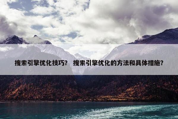 搜索引擎优化技巧？ 搜索引擎优化的方法和具体措施？