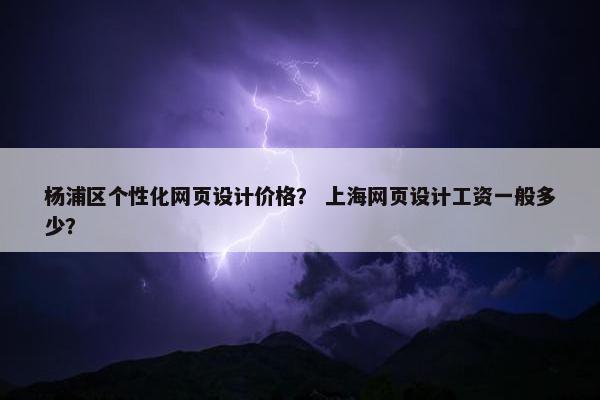 杨浦区个性化网页设计价格？ 上海网页设计工资一般多少？