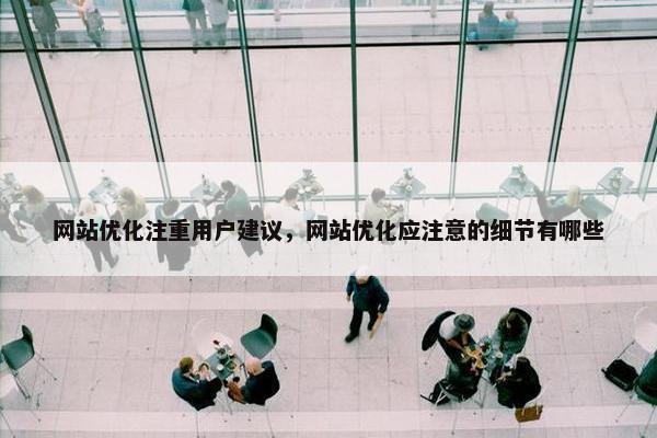 网站优化注重用户建议，网站优化应注意的细节有哪些