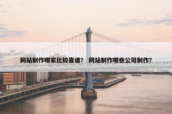 网站制作哪家比较靠谱？ 网站制作哪些公司制作？
