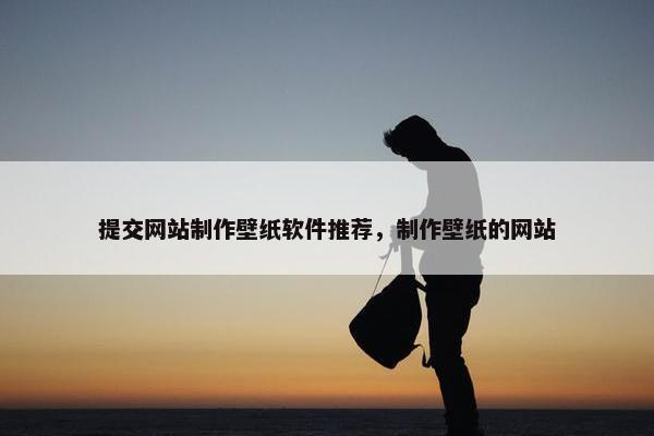 提交网站制作壁纸软件推荐，制作壁纸的网站