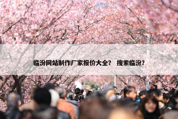 临汾网站制作厂家报价大全？ 搜索临汾？