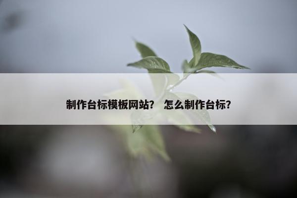 制作台标模板网站？ 怎么制作台标？