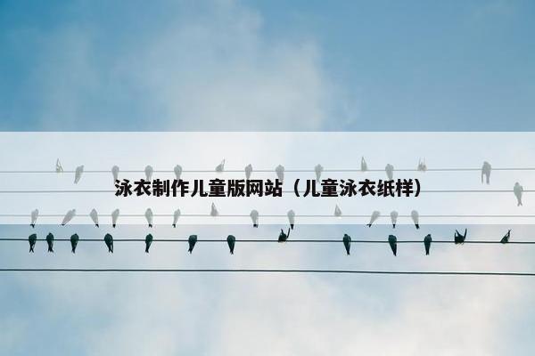泳衣制作儿童版网站（儿童泳衣纸样）