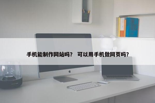手机能制作网站吗？ 可以用手机做网页吗？
