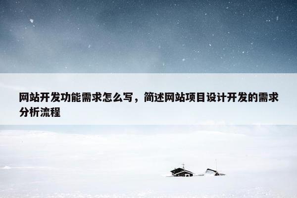 网站开发功能需求怎么写，简述网站项目设计开发的需求分析流程