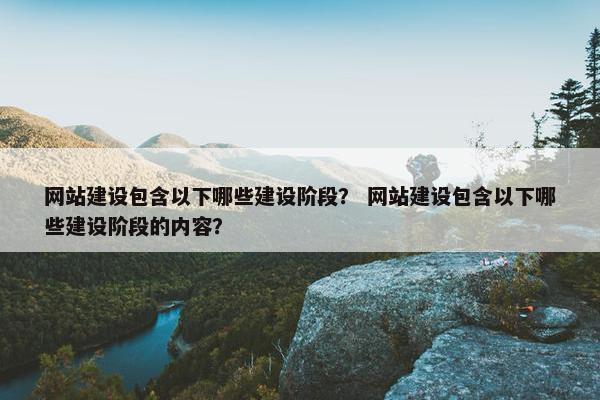 网站建设包含以下哪些建设阶段？ 网站建设包含以下哪些建设阶段的内容？