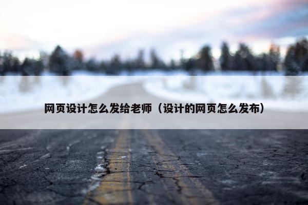 网页设计怎么发给老师（设计的网页怎么发布）