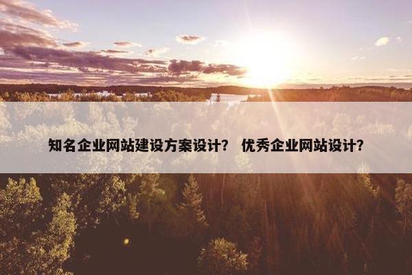 知名企业网站建设方案设计？ 优秀企业网站设计？