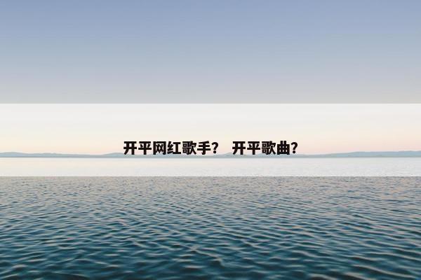 开平网红歌手？ 开平歌曲？