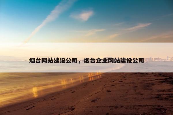 烟台网站建设公司，烟台企业网站建设公司