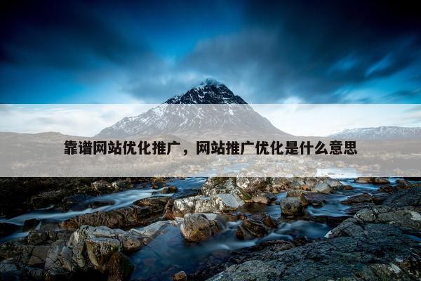 靠谱网站优化推广，网站推广优化是什么意思