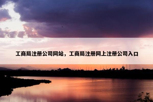 工商局注册公司网站，工商局注册网上注册公司入口