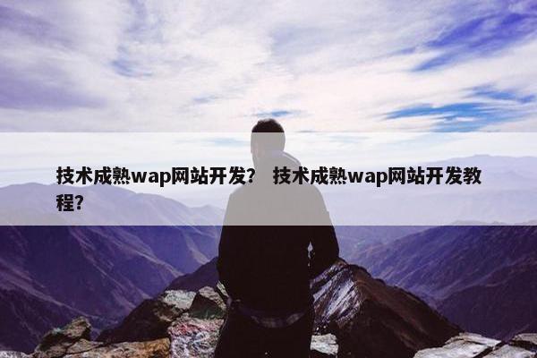 技术成熟wap网站开发？ 技术成熟wap网站开发教程？