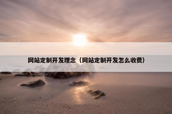 网站定制开发理念（网站定制开发怎么收费）