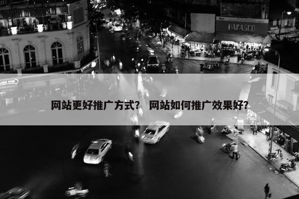 网站更好推广方式？ 网站如何推广效果好？