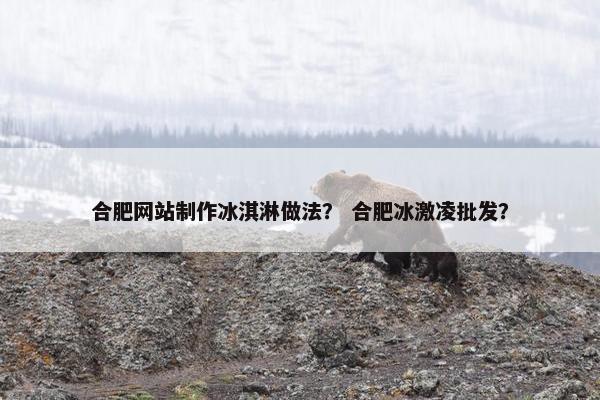 合肥网站制作冰淇淋做法？ 合肥冰激凌批发？