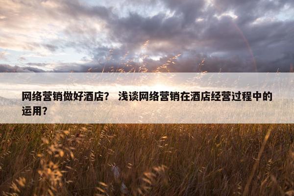 网络营销做好酒店？ 浅谈网络营销在酒店经营过程中的运用？
