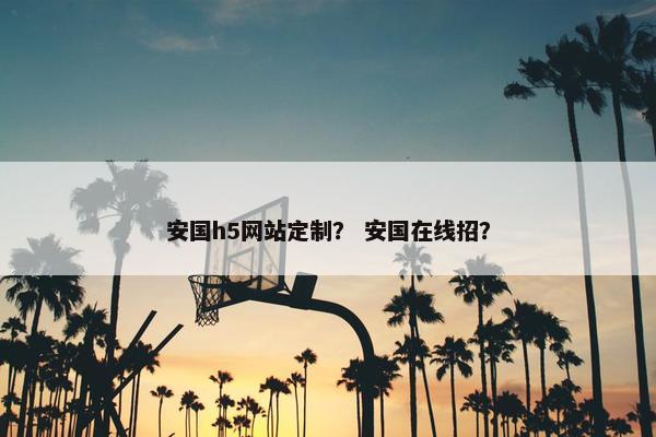 安国h5网站定制？ 安国在线招？
