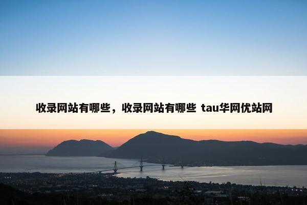 收录网站有哪些，收录网站有哪些 tau华网优站网