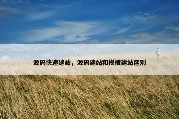 源码快速建站，源码建站和模板建站区别