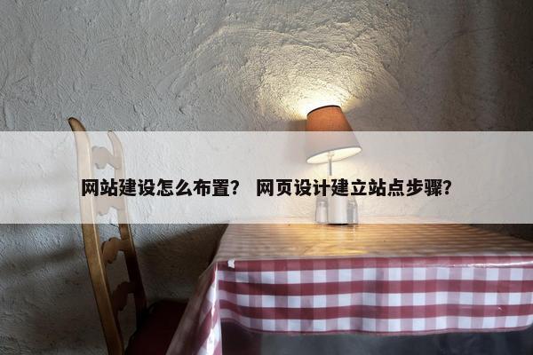 网站建设怎么布置？ 网页设计建立站点步骤？