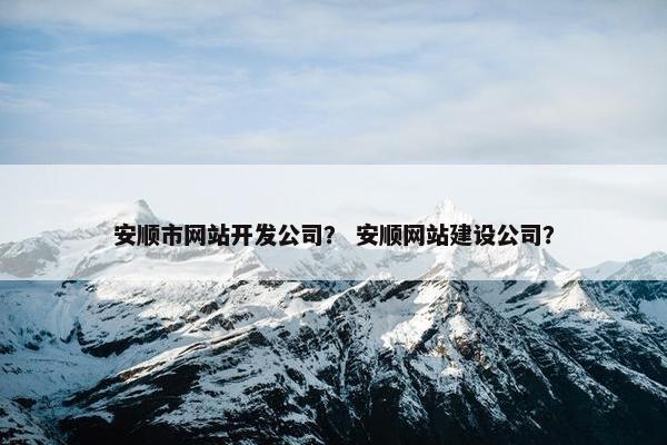 安顺市网站开发公司？ 安顺网站建设公司？