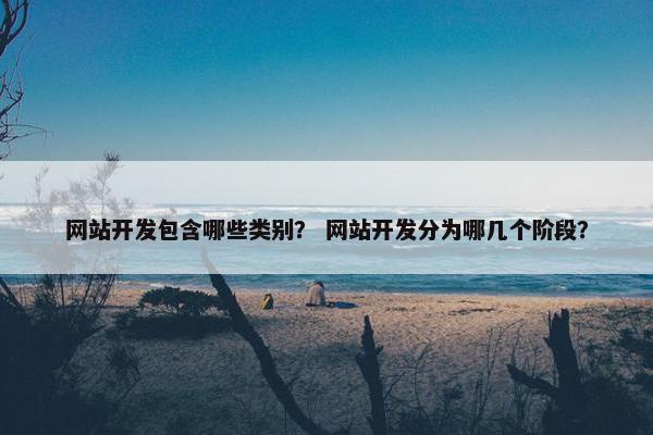 网站开发包含哪些类别？ 网站开发分为哪几个阶段？