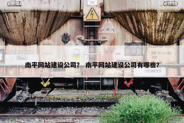 南平网站建设公司？ 南平网站建设公司有哪些？
