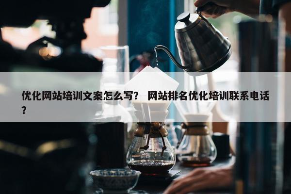 优化网站培训文案怎么写？ 网站排名优化培训联系电话？