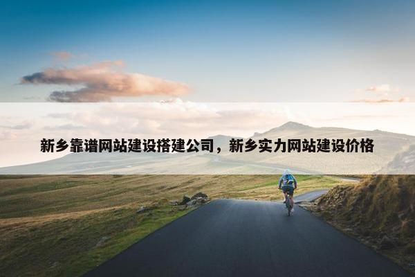 新乡靠谱网站建设搭建公司，新乡实力网站建设价格