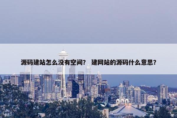 源码建站怎么没有空间？ 建网站的源码什么意思？
