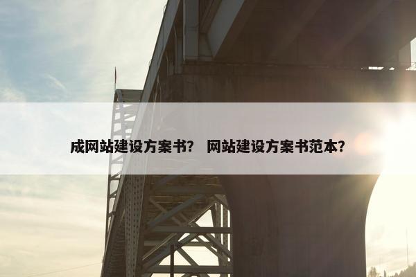 成网站建设方案书？ 网站建设方案书范本？