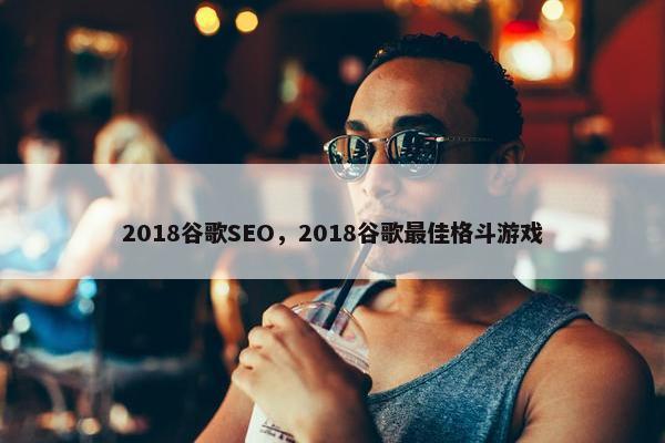 2018谷歌SEO，2018谷歌最佳格斗游戏