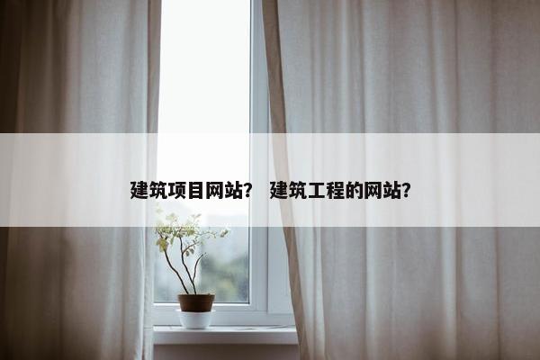建筑项目网站？ 建筑工程的网站？