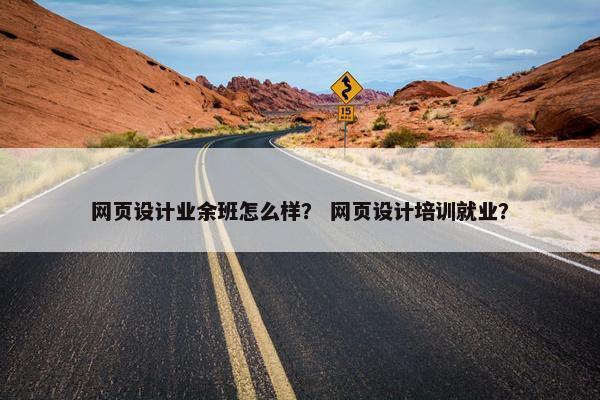网页设计业余班怎么样？ 网页设计培训就业？