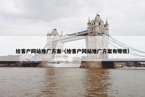 给客户网站推广方案（给客户网站推广方案有哪些）