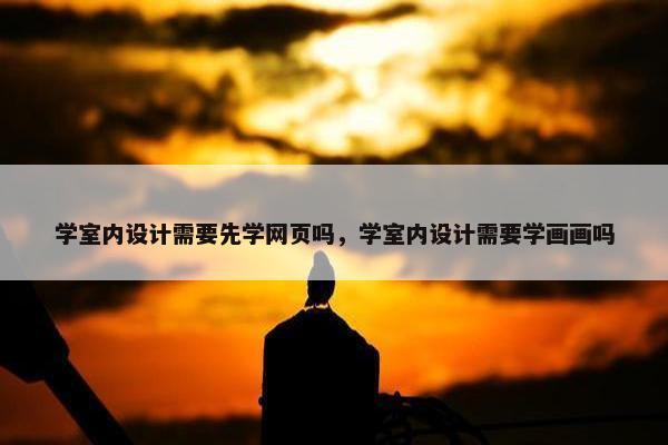 学室内设计需要先学网页吗，学室内设计需要学画画吗