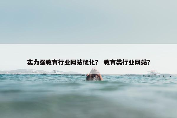 实力强教育行业网站优化？ 教育类行业网站？